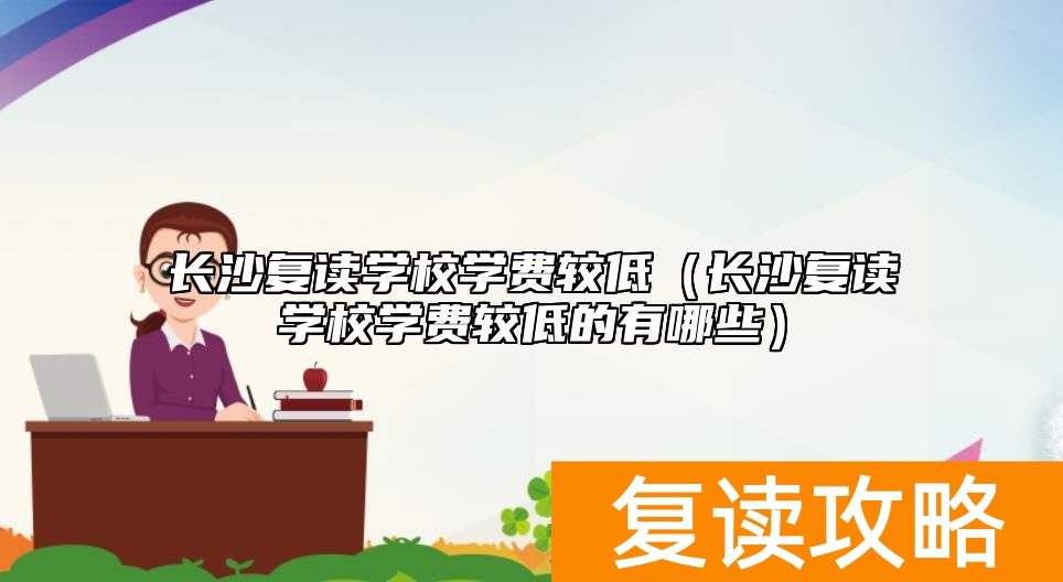 长沙复读学校学费较低（长沙复读学校学费较低的有哪些）