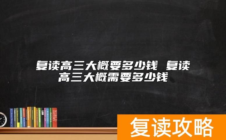 复读高三大概要多少钱 复读高三大概需要多少钱