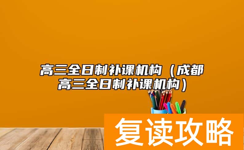 高三全日制补课机构（成都高三全日制补课机构）