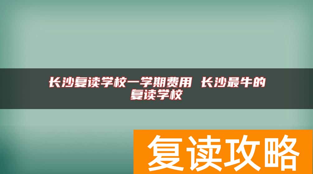 长沙复读学校一学期费用 长沙最牛的复读学校