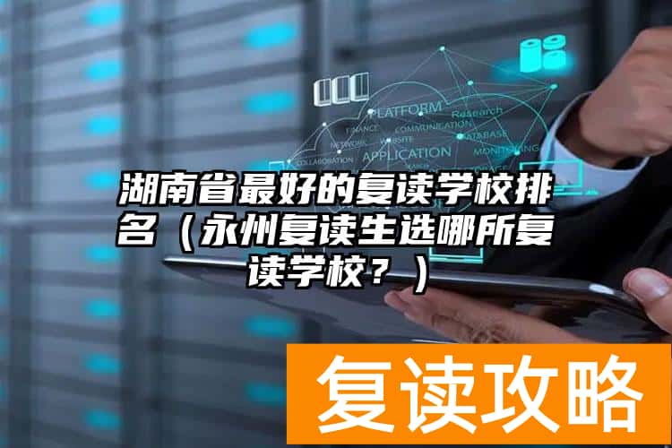 湖南省最好的复读学校排名（永州复读生选哪所复读学校？）