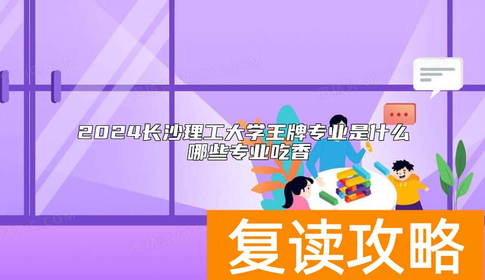 2024长沙理工大学王牌专业是什么 哪些专业吃香