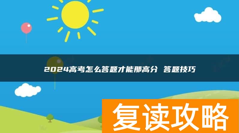 2024高考怎么答题才能那高分 答题技巧