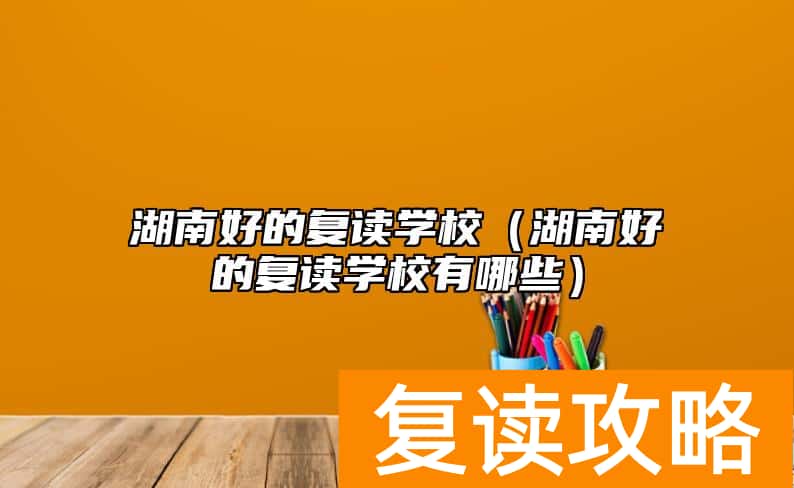 湖南好的复读学校（湖南好的复读学校有哪些）